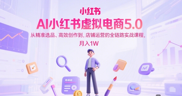 AI小红书虚拟电商5.0，从精准选品、高效创作到，店铺运营的全链路实战课程，月入1W(更新中)-米创网