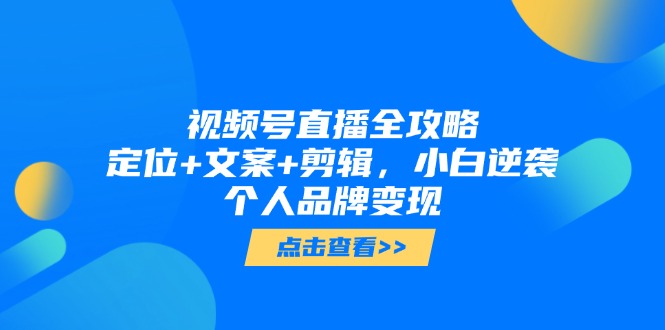 视频号直播全攻略，定位+文案+剪辑，小白逆袭个人品牌变现-米创网