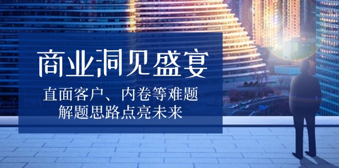 商业洞见盛宴，直面客户、内卷等难题，解题思路点亮未来-米创网