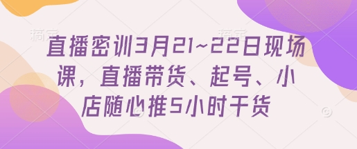 直播密训3月21~22日现场课，​直播带货、起号、小店随心推5小时干货-米创网