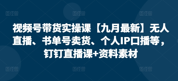 视频号带货实操课【25年7月最新】无人直播、书单号卖货、个人IP口播等，钉钉直播课+资料素材-米创网