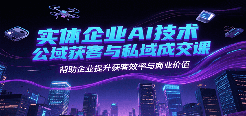 实体企业AI技术公域获客与私域成交课，帮助企业提升获客效率与商业价值-米创网