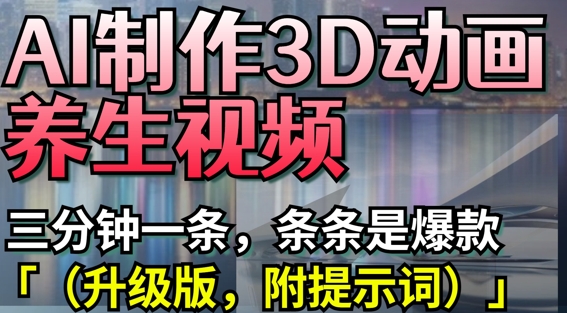 AI制作3D动画养生视频，三分钟一条，条条是爆款(升级版，附提示词)-米创网