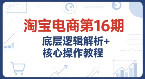 淘宝电商第16期，底层逻辑解析+核心操作教程，运营、推广提升能力的必学课程+配套资料-米创网