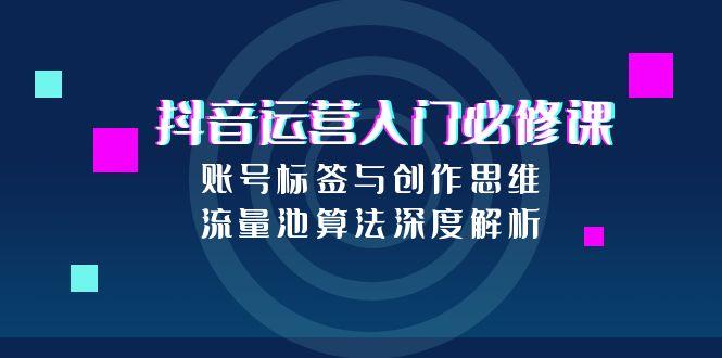 抖音运营入门必修课，账号标签与创作思维，流量池算法深度解析-米创网