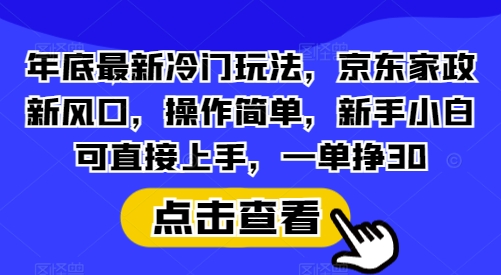 年底最新冷门玩法，京东家政新风口，操作简单，新手小白可直接上手，一单挣30【揭秘】-米创网