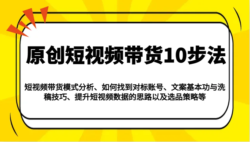 原创短视频带货10步法：模式分析/对标账号/文案与洗稿/提升数据/以及选品策略等-58创客