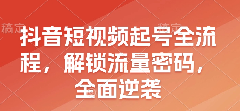 抖音短视频起号全流程，解锁流量密码，全面逆袭-米创网