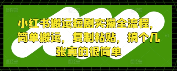小红书搬运短剧实操全流程，简单搬运，复制粘贴，搞个几张真的很简单-米创网