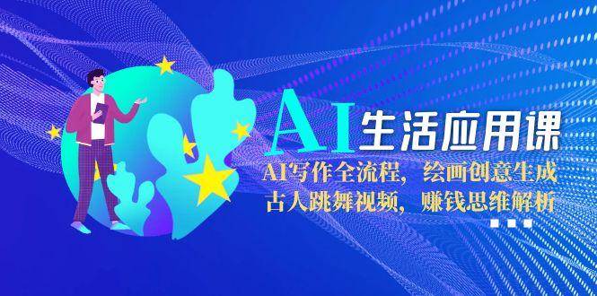 AI生活应用课：AI写作全流程，绘画创意生成，古人跳舞视频，赚钱思维解析-米创网