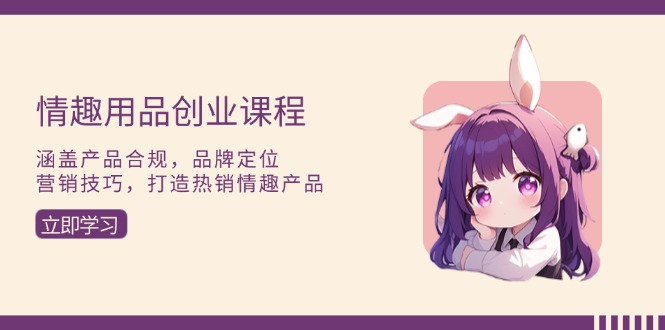 情趣用品创业课程：涵盖产品合规，品牌定位，营销技巧，打造热销情趣产品-米创网