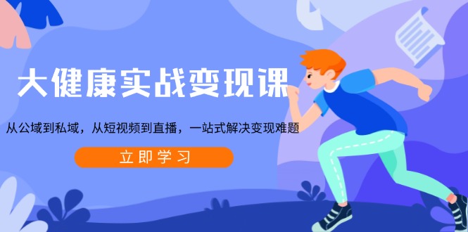 大健康实战变现课：从公域到私域，从短视频到直播，一站式解决变现难题-米创网