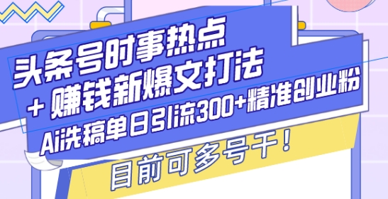 头条号时事热点+赚钱新爆文打法，Ai洗稿单日引流300+精准创业粉，目前可多号干【揭秘】-米创网
