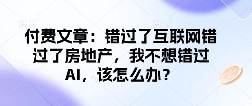 付费文章：错过了互联网错过了房地产，我不想错过AI，该怎么办？-米创网