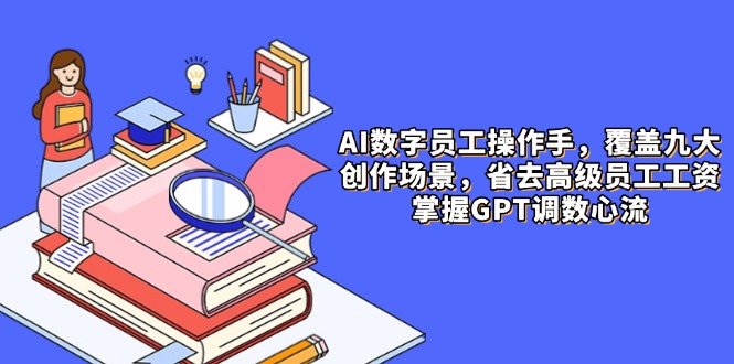 AI数字员工操作手，9大场景内容创作，省去高级员工工资，掌握GPT调数心流-米创网