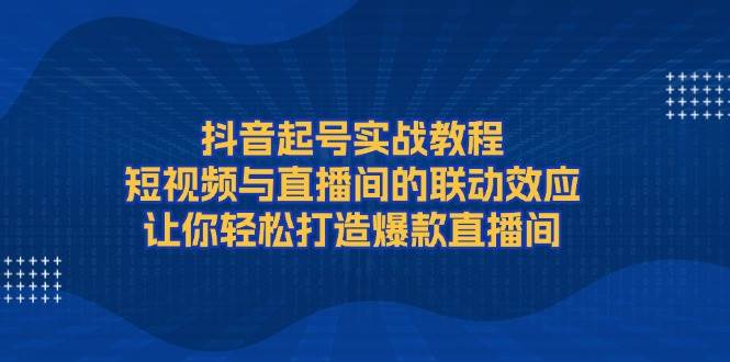 抖音起号实战教程，短视频与直播间的联动效应，让你轻松打造爆款直播间-米创网