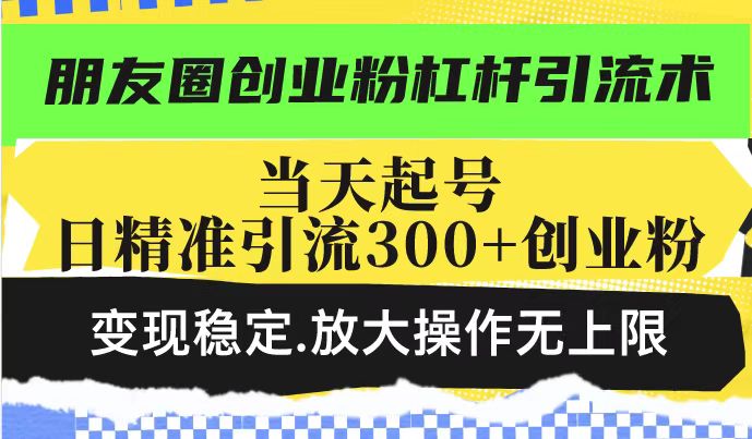 朋友圈创业粉杠杆引流术，投产高轻松日引300+创业粉，变现稳定.放大操...-米创网