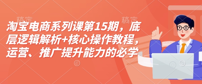 淘宝电商系列课第15期，底层逻辑解析+核心操作教程，运营、推广提升能力的必学课程+配套资料-米创网