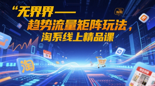 无界-趋势流量矩阵玩法，淘系线上精品课-米创网