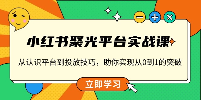 小红书 聚光平台实战课，从认识平台到投放技巧，助你实现从0到1的突破-米创网
