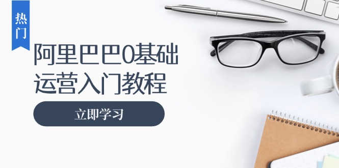 阿里巴巴运营零基础入门教程：涵盖开店、运营、推广，快速成为电商高手-米创网