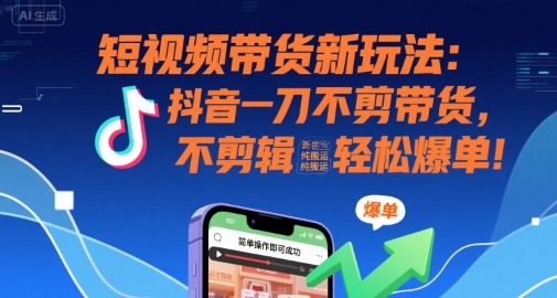 短视频带货新玩法：抖音一刀不剪带货，不剪辑，纯搬运，新手也能轻松爆单!-米创网