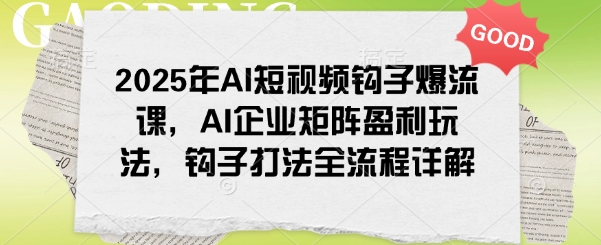 2025年AI短视频钩子爆流课，AI企业矩阵盈利玩法，钩子打法全流程详解-米创网