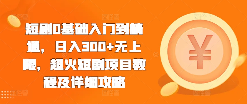 短剧0基础入门到精通，日入300+无上限，超火短剧项目教程及详细攻略-米创网