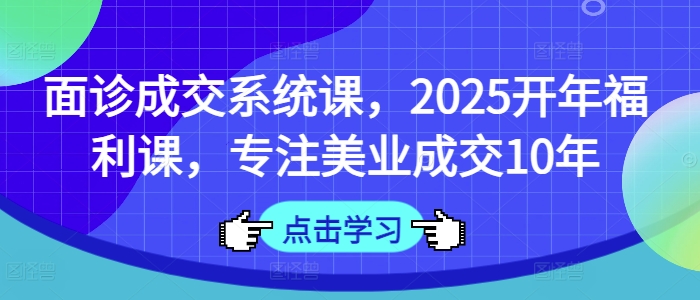 面诊成交系统课，2025开年福利课，专注美业成交10年-米创网