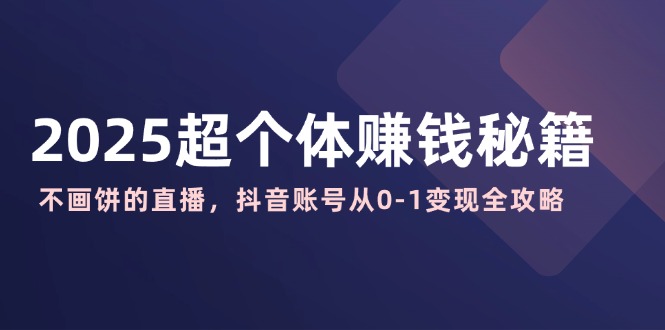 2025超个体赚钱秘籍：不画饼的直播，抖音账号从0-1变现全攻略-米创网