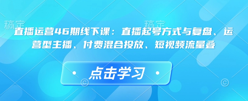 直播运营46期线下课：直播起号方式与复盘、运营型主播、付费混合投放、短视频流量叠-米创网