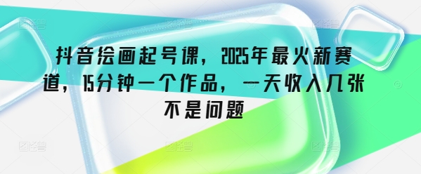 抖音绘画起号课，2025年最火新赛道，15分钟一个作品，一天收入几张不是问题-米创网