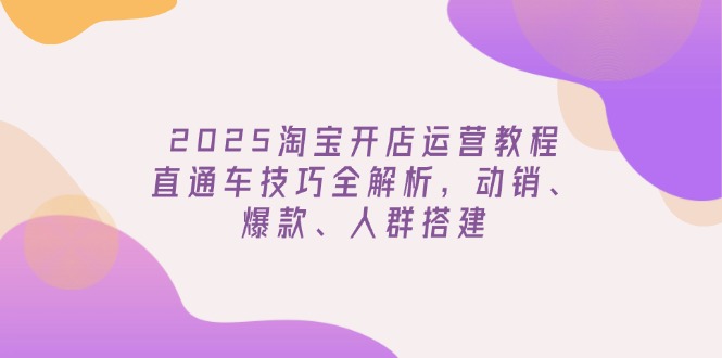 2025淘宝开店运营教程更新，直通车技巧全解析，动销、爆款、人群搭建-米创网