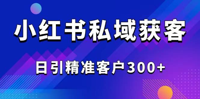 2025最新小红书平台引流获客截流自热玩法讲解，日引精准客户300+-米创网