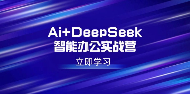Ai+DeepSeek智能办公实战营：解锁AI写作、设计、PPT等高薪技能-米创网