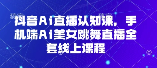 抖音Ai直播认知课，手机端Ai美女跳舞直播全套线上课程-米创网