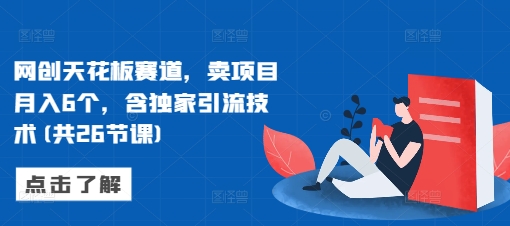 网创天花板赛道，卖项目月入6个，含独家引流技术(共26节课)-米创网