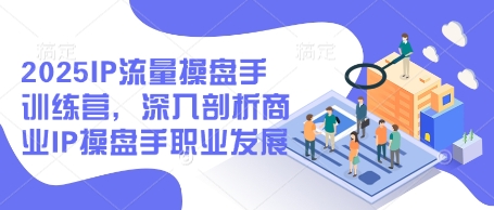 2025IP流量操盘手训练营，深入剖析商业IP操盘手职业发展(更新)-米创网