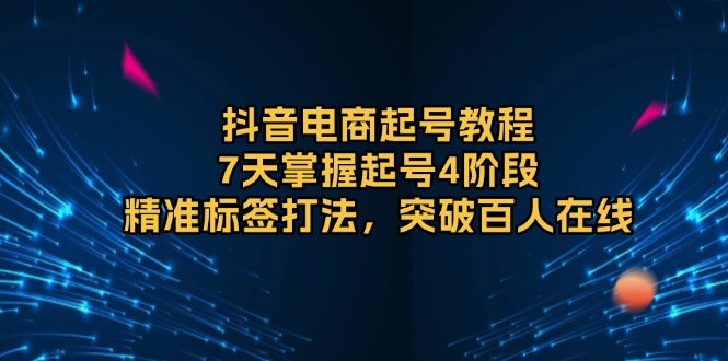 抖音电商起号教程，7天掌握起号4阶段，精准标签打法，突破百人在线-米创网