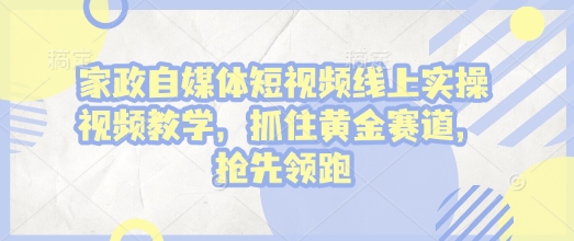家政自媒体短视频线上实操视频教学，抓住黄金赛道，抢先领跑!-米创网