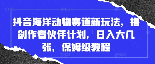 抖音海洋动物赛道新玩法，撸创作者伙伴计划，日入大几张，保姆级教程-米创网