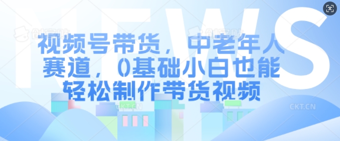 视频号带货，中老年人赛道，0基础小白也能轻松制作带货视频-米创网
