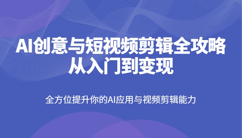 AI创意与短视频剪辑全攻略从入门到变现，全方位提升你的AI应用与视频剪辑能力-米创网