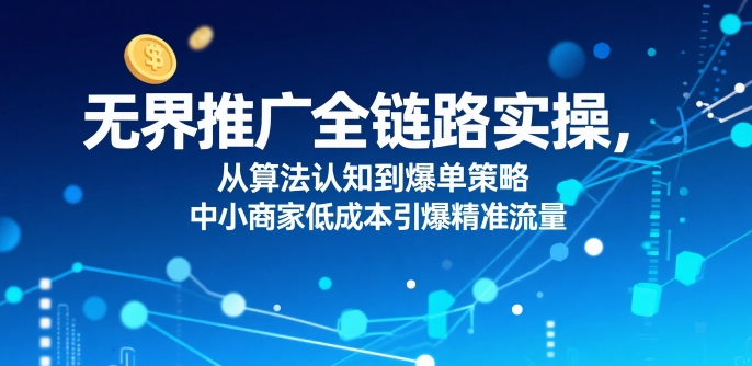 ​无界推广全链路实操，从算法认知到爆单策略，中小商家低成本引爆精准流量-米创网