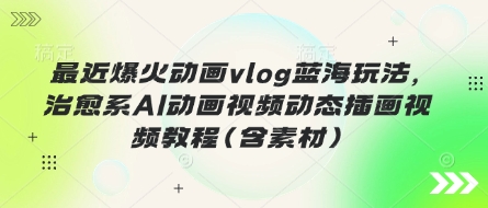 最近爆火动画vlog蓝海玩法，治愈系AI动画视频动态插画视频教程(含素材)-米创网