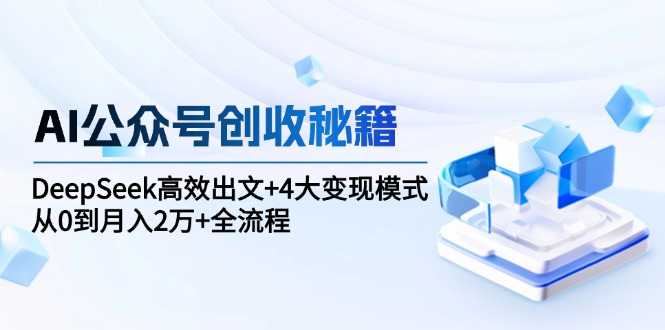AI公众号创收秘籍：DeepSeek高效出文+4大变现模式，从0到月入2万+全流程-米创网