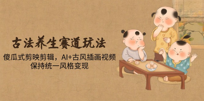古法养生赛道玩法，傻瓜式剪映剪辑，AI+古风插画视频，保持统一风格变现-米创网