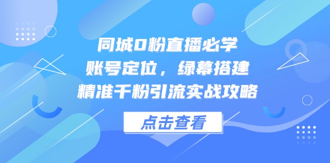 同城0粉直播必学，账号定位，绿幕搭建，精准千粉引流实战攻略-米创网