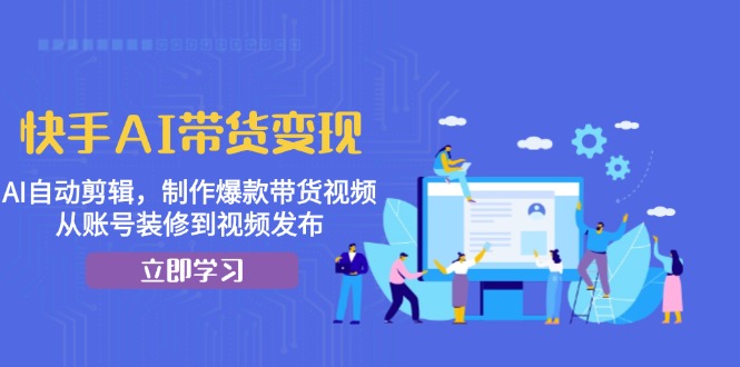 快手AI带货变现：AI自动剪辑，制作爆款带货视频，从账号装修到视频发布-米创网