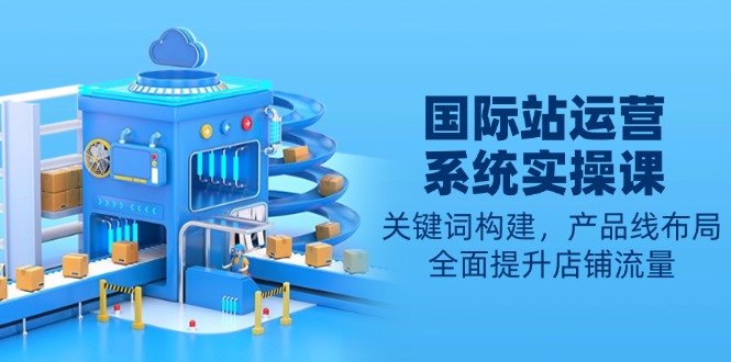 国际站运营系统实操课：关键词构建，产品线布局，全面提升店铺流量-米创网
